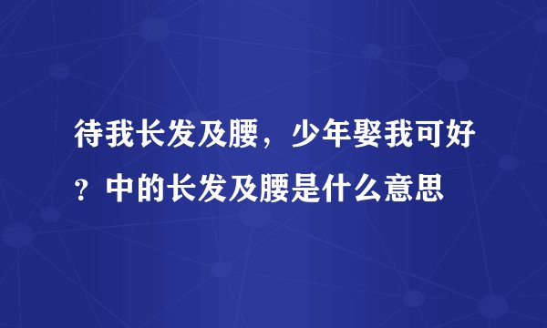 待我长发及腰，少年娶我可好？中的长发及腰是什么意思