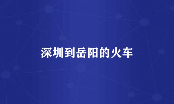 深圳到岳阳的火车