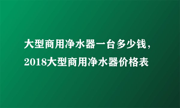 大型商用净水器一台多少钱，2018大型商用净水器价格表