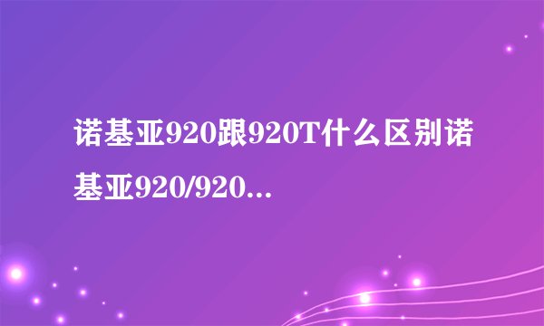 诺基亚920跟920T什么区别诺基亚920/920T手机论坛？