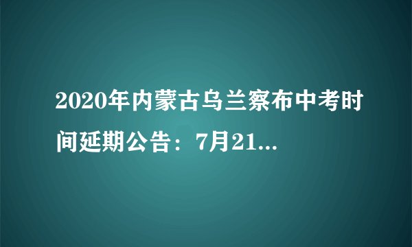 2020年内蒙古乌兰察布中考时间延期公告：7月21日至30日