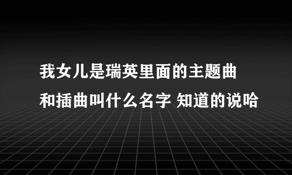 我女儿是瑞英里面的主题曲 和插曲叫什么名字 知道的说哈