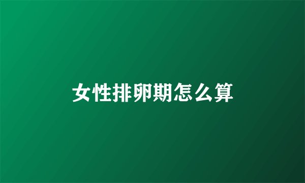 女性排卵期怎么算