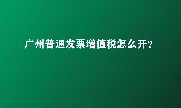 广州普通发票增值税怎么开？