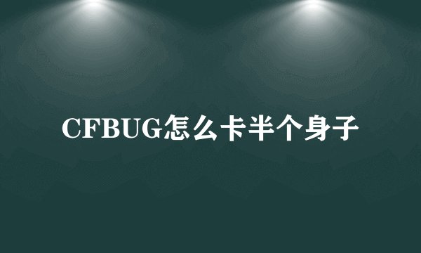 CFBUG怎么卡半个身子