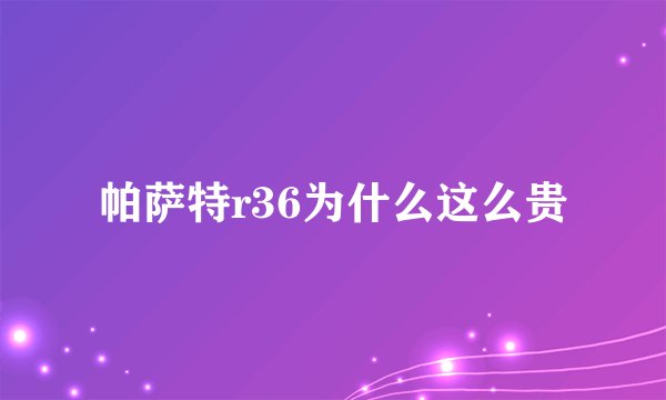 帕萨特r36为什么这么贵