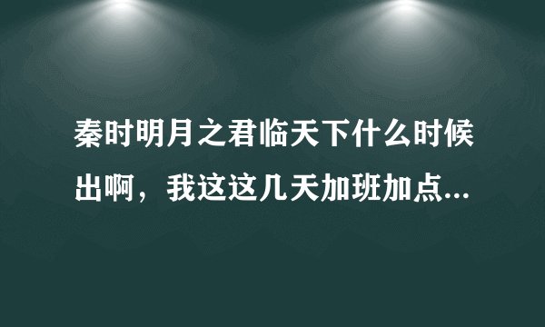 秦时明月之君临天下什么时候出啊，我这这几天加班加点的终于从一看到这里了，居然那么多年了都没出来，还