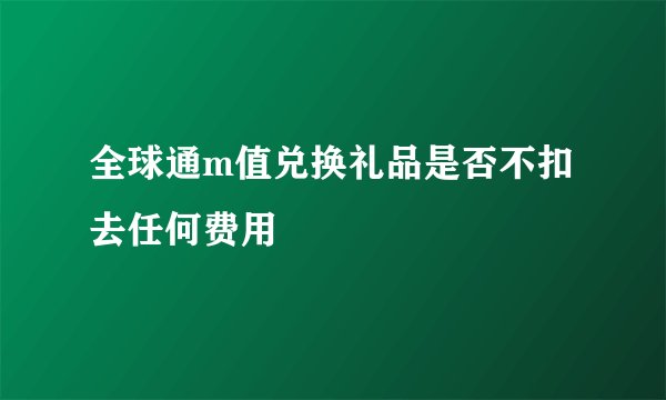 全球通m值兑换礼品是否不扣去任何费用