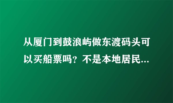 从厦门到鼓浪屿做东渡码头可以买船票吗？不是本地居民可以在轮渡码头上船吗早上？东渡可以早上做吗？