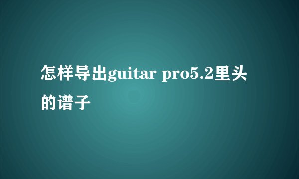 怎样导出guitar pro5.2里头的谱子