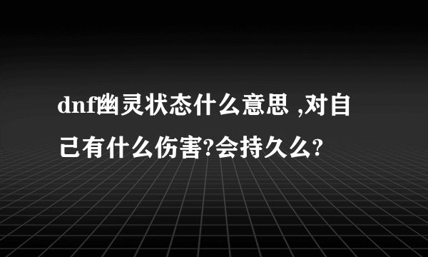 dnf幽灵状态什么意思 ,对自己有什么伤害?会持久么?