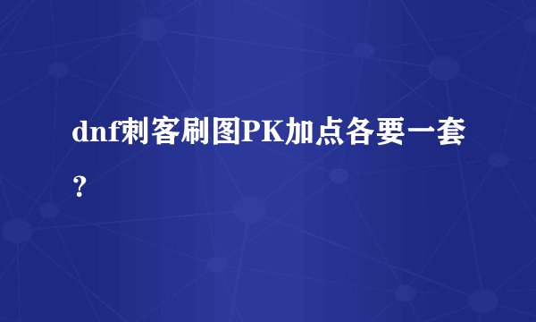 dnf刺客刷图PK加点各要一套？
