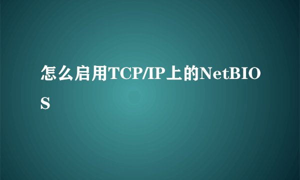 怎么启用TCP/IP上的NetBIOS