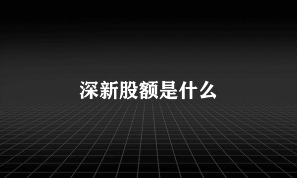 深新股额是什么