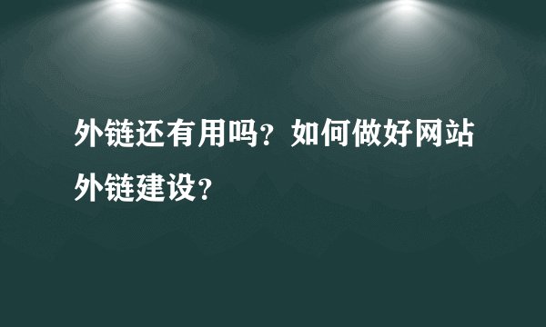 外链还有用吗？如何做好网站外链建设？