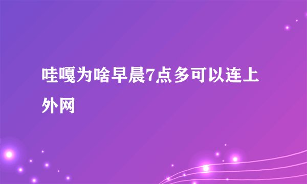 哇嘎为啥早晨7点多可以连上外网