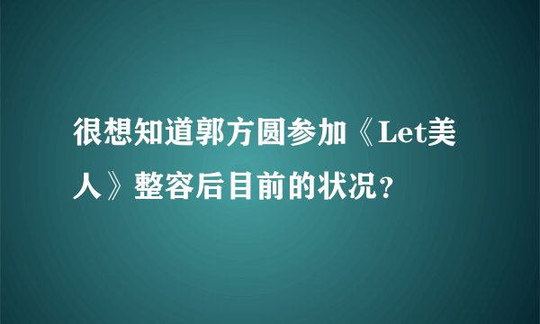 很想知道郭方圆参加《Let美人》整容后目前的状况？