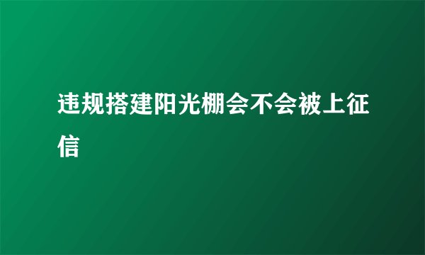 违规搭建阳光棚会不会被上征信