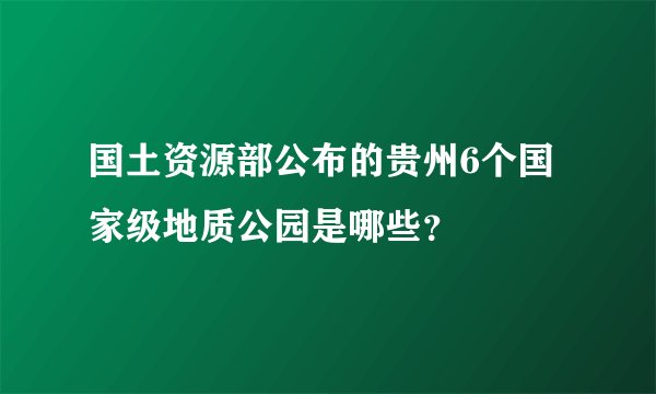国土资源部公布的贵州6个国家级地质公园是哪些？