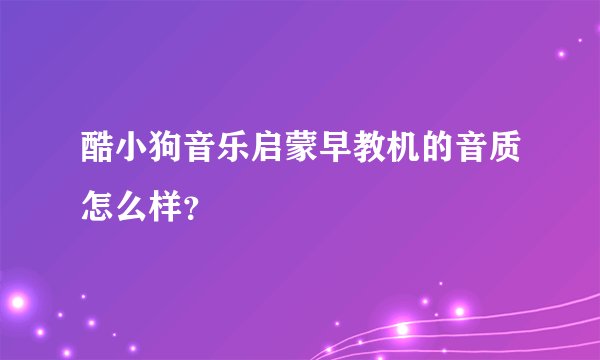 酷小狗音乐启蒙早教机的音质怎么样？