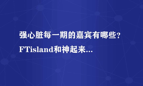 强心脏每一期的嘉宾有哪些？FTisland和神起来参加过吗？