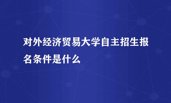 对外经济贸易大学自主招生报名条件是什么