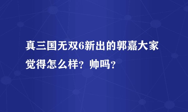 真三国无双6新出的郭嘉大家觉得怎么样？帅吗？