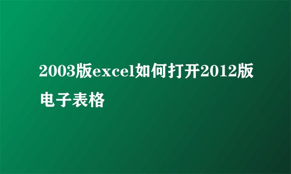 2003版excel如何打开2012版电子表格