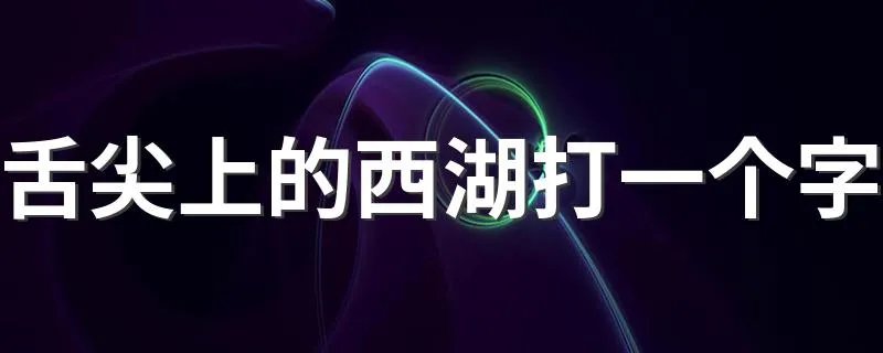 舌尖上的西湖打一个字 下面就告诉大家