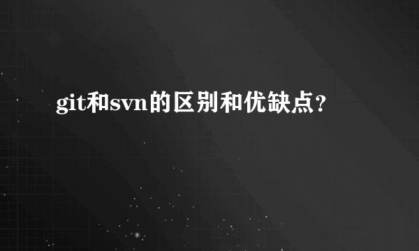 git和svn的区别和优缺点？