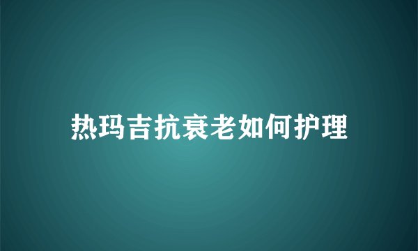 热玛吉抗衰老如何护理