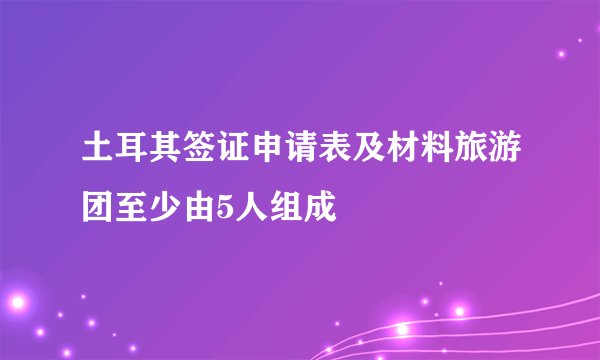 土耳其签证申请表及材料旅游团至少由5人组成