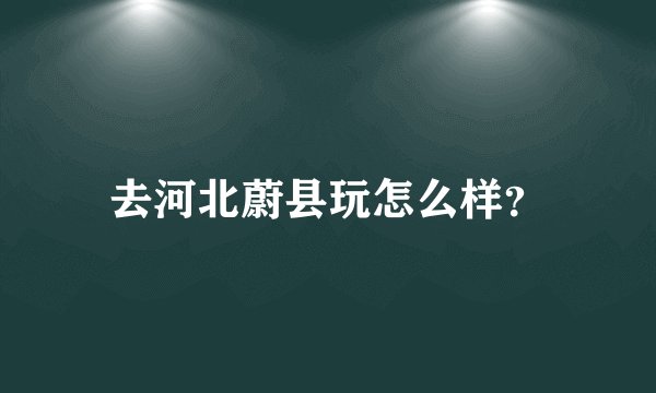 去河北蔚县玩怎么样？