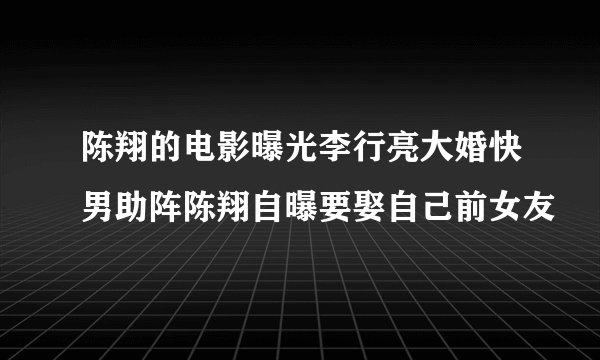 陈翔的电影曝光李行亮大婚快男助阵陈翔自曝要娶自己前女友