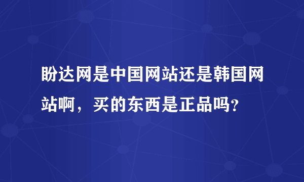 盼达网是中国网站还是韩国网站啊，买的东西是正品吗？