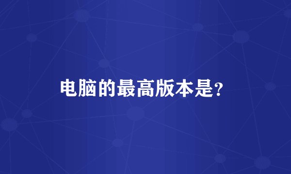 电脑的最高版本是？