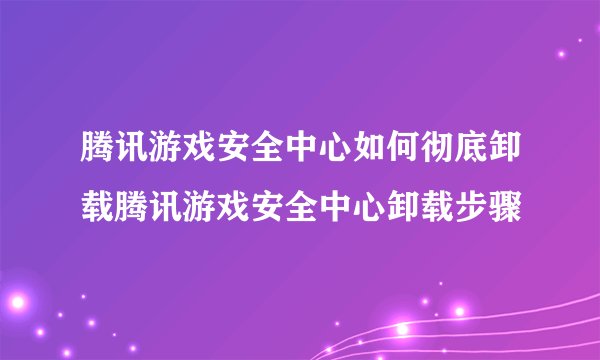 腾讯游戏安全中心如何彻底卸载腾讯游戏安全中心卸载步骤