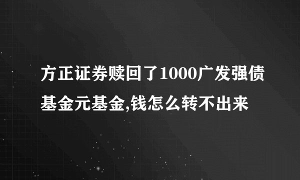 方正证券赎回了1000广发强债基金元基金,钱怎么转不出来