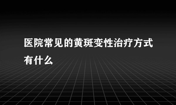 医院常见的黄斑变性治疗方式有什么