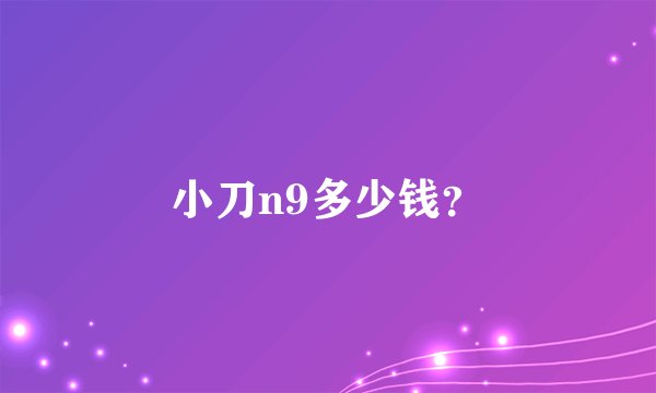 小刀n9多少钱？