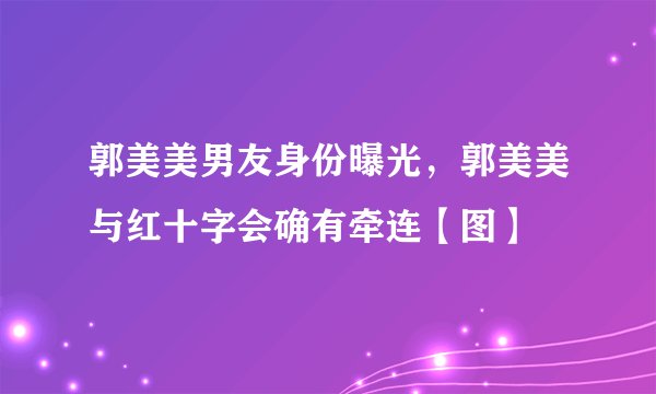 郭美美男友身份曝光，郭美美与红十字会确有牵连【图】