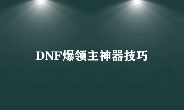 DNF爆领主神器技巧