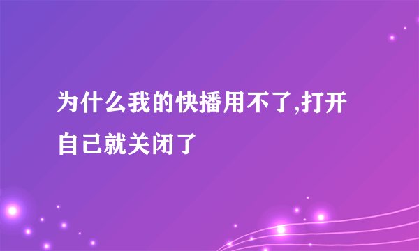 为什么我的快播用不了,打开自己就关闭了