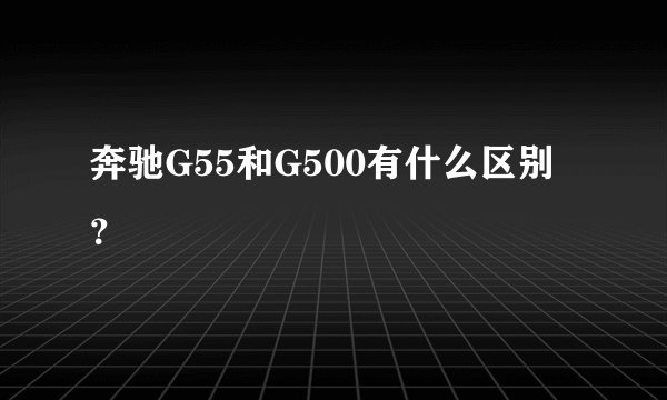 奔驰G55和G500有什么区别？