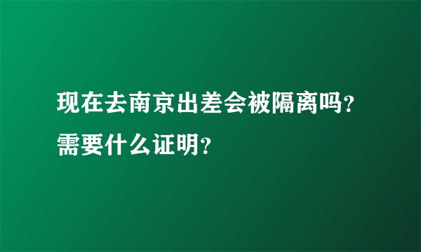 现在去南京出差会被隔离吗？需要什么证明？
