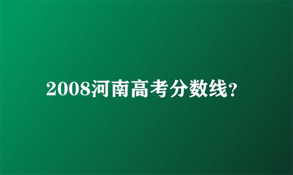 2008河南高考分数线？