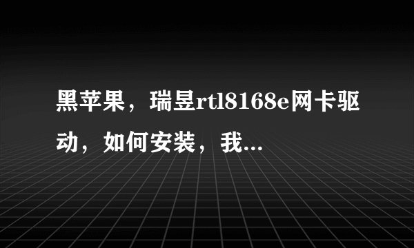 黑苹果，瑞昱rtl8168e网卡驱动，如何安装，我从官网下载的，解压包里面是？