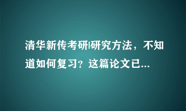 清华新传考研|研究方法，不知道如何复习？这篇论文已经为你画好重点！
