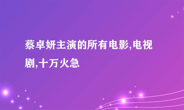 蔡卓妍主演的所有电影,电视剧,十万火急