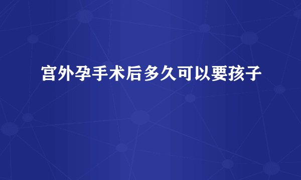 宫外孕手术后多久可以要孩子